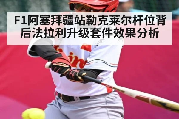 F1阿塞拜疆站勒克莱尔杆位背后法拉利升级套件效果分析